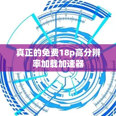 真正的免费18p高分辨率加载加速器 真正的免费18p高分辨率加载加速器