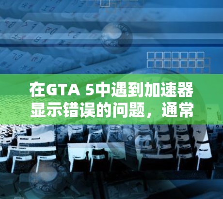 在GTA 5中遇到加速器显示错误的问题,通常可以从以下几个方面进行解决 在GTA 5中遇到加速器显示错误的问题,通常可以从以下几个方面进行解决
