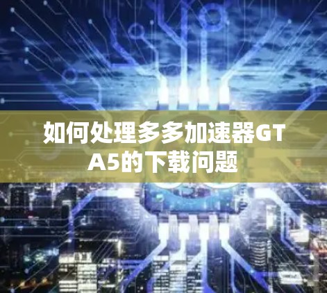 如何处理多多加速器GTA5的下载问题 如何处理多多加速器GTA5的下载问题