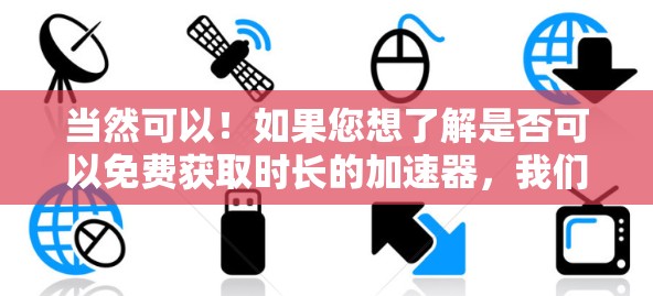 当然可以!如果您想了解是否可以免费获取时长的加速器,我们提供多种免费资源和服务。以下是一些可以免费使用的加速器推荐 当然可以!如果您想了解是否可以免费获取时长的加速器,我们提供多种免费资源和服务。以下是一些可以免费使用的加速器推荐