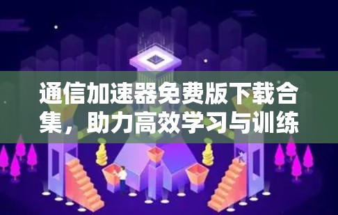 通信加速器免费版下载合集，助力高效学习与训练的实用工具推荐