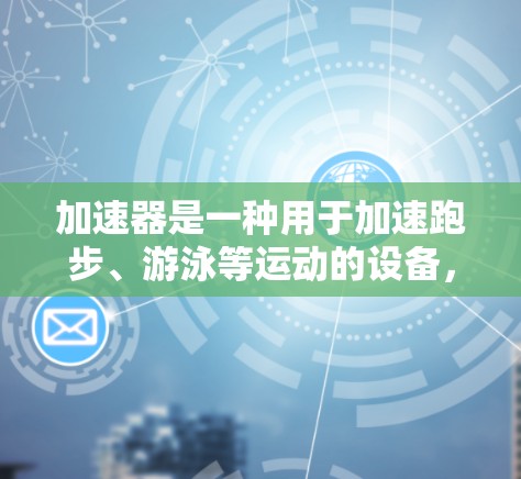 加速器是一种用于加速跑步、游泳等运动的设备，通常由多个加速臂连接，可以将运动速度快速提升。关于加速器打卡免费一小时的信息，具体含义取决于加速器所在的地点和使用方式。以下是一些可能的情况和建议