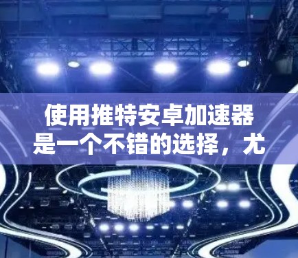 使用推特安卓加速器是一个不错的选择，尤其是在需要快速访问推特新闻或参与活动时。然而，选择一个合适的加速器需要考虑多个因素，以下是一些关键点的总结