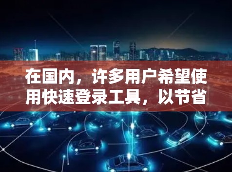 在国内，许多用户希望使用快速登录工具，以节省时间和精力。以下是一些国内常用的加速器，适合使用免费或免费功能的登录工具