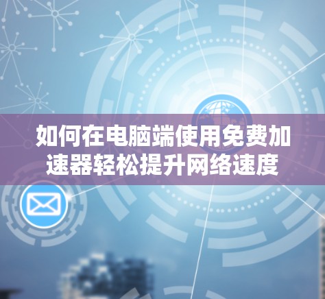 如何在电脑端使用免费加速器轻松提升网络速度