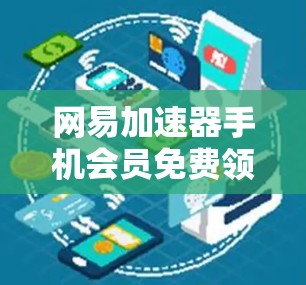 网易加速器手机会员免费领，助力高效数据传输，不容错过！