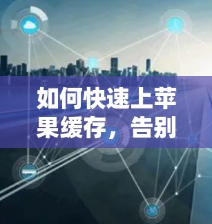 如何快速上苹果缓存，告别苹果缓存缓慢困扰