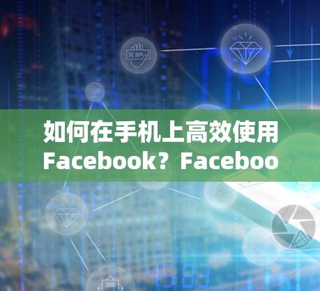 如何在手机上高效使用Facebook？Facebook Accelerator免费版安卓解决方案