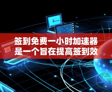 签到免费一小时加速器是一个旨在提高签到效率的工具，通过自动记录进度和生成任务提醒来减少等待时间。以下是对该工具的详细分析
