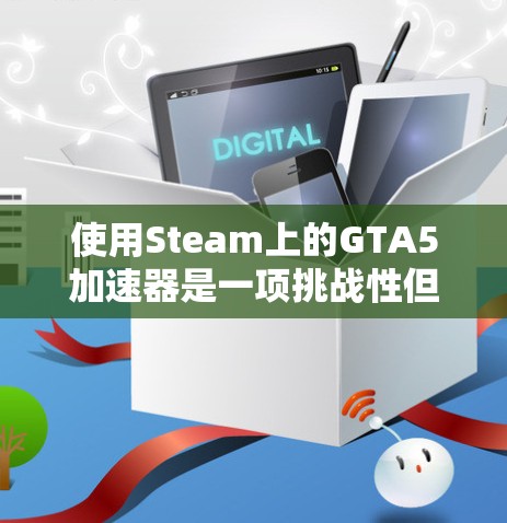 使用Steam上的GTA5加速器是一项挑战性但值得尝试的项目。以下是分步指南，帮助你顺利进行