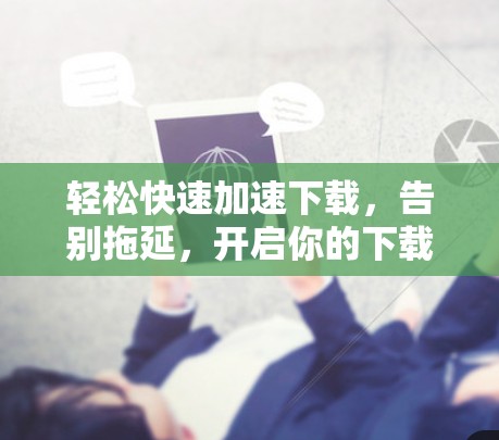 轻松快速加速下载，告别拖延，开启你的下载之旅