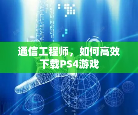 通信工程师,如何高效下载PS4游戏 通信工程师,如何高效下载PS4游戏
