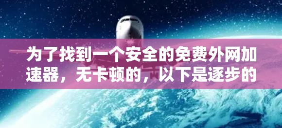 为了找到一个安全的免费外网加速器,无卡顿的,以下是逐步的建议 为了找到一个安全的免费外网加速器,无卡顿的,以下是逐步的建议
