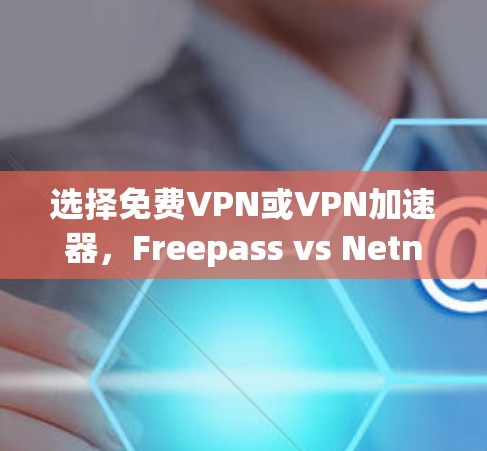 选择免费VPN或VPN加速器，Freepass vs Netneta vs G2VPN vs Tunr等