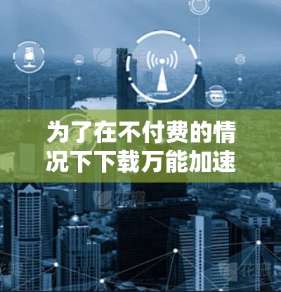 为了在不付费的情况下下载万能加速器的免费版，可以按照以下步骤操作