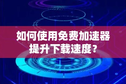 如何使用免费加速器提升下载速度？