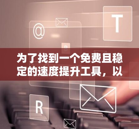 为了找到一个免费且稳定的速度提升工具，以下是一些步骤性的建议