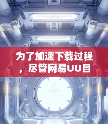 为了加速下载过程，尽管网易UU目前没有提供三天免费领取加速器的功能，以下是一些替代方案