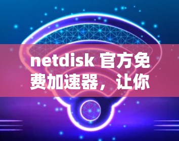 netdisk 官方免费加速器，让你轻松下载更多资源