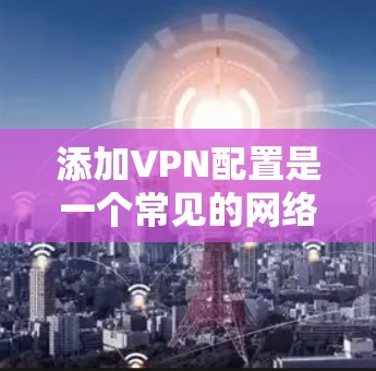 添加VPN配置是一个常见的网络使用步骤,但需要确保你选择了合适的软件和方法。以下是一个逐步指南,帮助你从安装到使用VPN配置 添加VPN配置是一个常见的网络使用步骤,但需要确保你选择了合适的软件和方法。以下是一个逐步指南,帮助你从安装到使用VPN配置