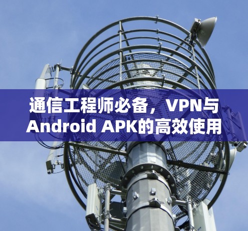 通信工程师必备,VPN与Android APK的高效使用 通信工程师必备,VPN与Android APK的高效使用