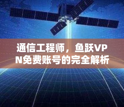 通信工程师，鱼跃VPN免费账号的完全解析