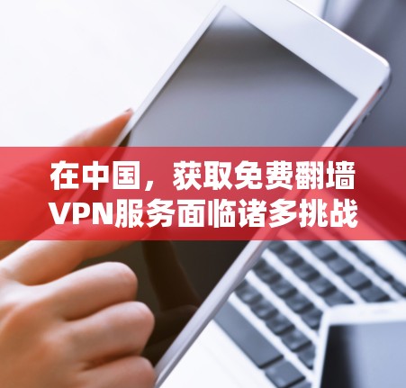 在中国，获取免费翻墙VPN服务面临诸多挑战，主要由于法律、政策和监管环境的限制。以下是对这一问题的分步解释和解决方案