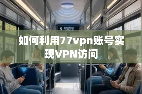 如何利用77vpn账号实现VPN访问