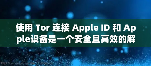 使用 Tor 连接 Apple ID 和 Apple设备是一个安全且高效的解决方案。以下是详细的步骤指南