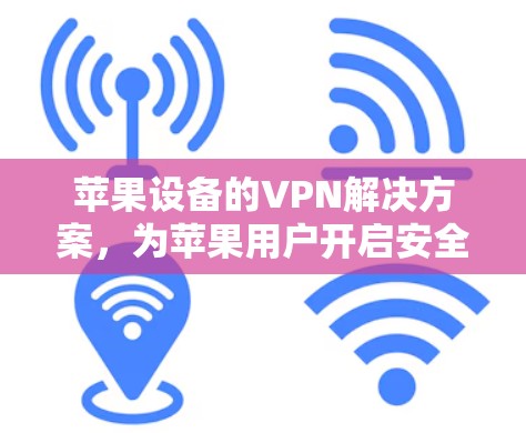苹果设备的VPN解决方案,为苹果用户开启安全之旅 苹果设备的VPN解决方案,为苹果用户开启安全之旅