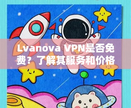 Lvanova VPN是否免费?了解其服务和价格信息 Lvanova VPN是否免费?了解其服务和价格信息