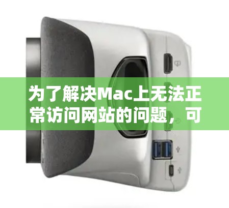 为了解决Mac上无法正常访问网站的问题,可以按照以下步骤进行 为了解决Mac上无法正常访问网站的问题,可以按照以下步骤进行