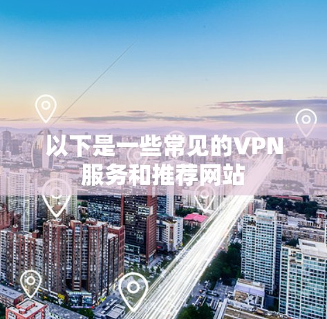 以下是一些常见的VPN服务和推荐网站 以下是一些常见的VPN服务和推荐网站
