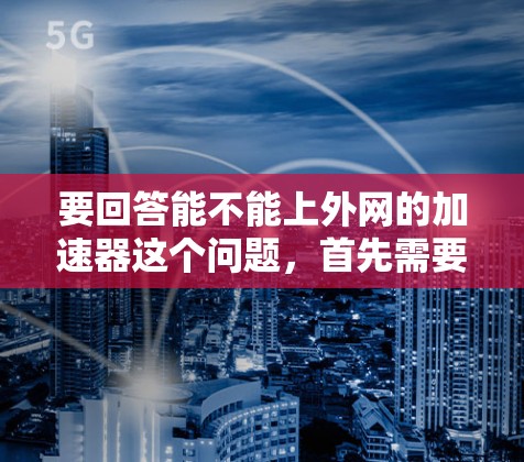 要回答能不能上外网的加速器这个问题，首先需要了解上外网的具体情况以及您使用的设备和需求。以下是逐步的解决方案
