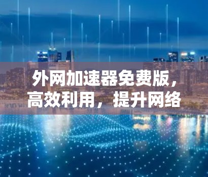 外网加速器免费版,高效利用,提升网络速度 外网加速器免费版,高效利用,提升网络速度