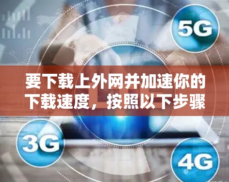 要下载上外网并加速你的下载速度,按照以下步骤操作 要下载上外网并加速你的下载速度,按照以下步骤操作