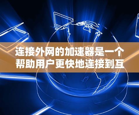 连接外网的加速器是一个帮助用户更快地连接到互联网的工具。以下是详细的步骤指南 连接外网的加速器是一个帮助用户更快地连接到互联网的工具。以下是详细的步骤指南