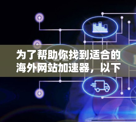为了帮助你找到适合的海外网站加速器，以下是一些综合考虑因素的推荐