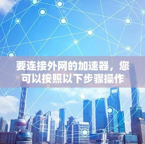 要连接外网的加速器,您可以按照以下步骤操作 要连接外网的加速器,您可以按照以下步骤操作