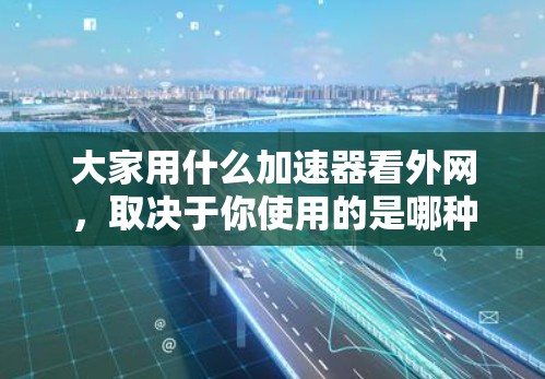 大家用什么加速器看外网,取决于你使用的是哪种网络连接方式,常见的有以下几种加速器类型 大家用什么加速器看外网,取决于你使用的是哪种网络连接方式,常见的有以下几种加速器类型