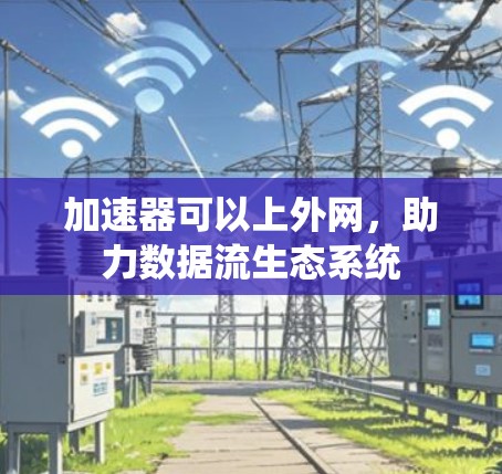 加速器可以上外网,助力数据流生态系统 加速器可以上外网,助力数据流生态系统