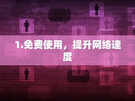 1.免费使用,提升网络速度 1.免费使用,提升网络速度