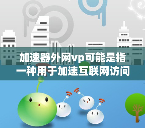 加速器外网vp可能是指一种用于加速互联网访问或在线活动的工具或平台,可能涉及加速器、外网、vp(虚拟 Player,虚拟播放器)等关键词。以下是一些可能的解释和建议 加速器外网vp可能是指一种用于加速互联网访问或在线活动的工具或平台,可能涉及加速器、外网、vp(虚拟 Player,虚拟播放器)等关键词。以下是一些可能的解释和建议