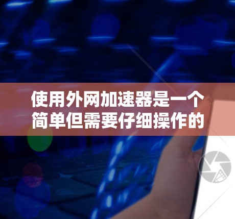 使用外网加速器是一个简单但需要仔细操作的过程。以下是一个详细的指南,帮助你顺利使用外网加速器 使用外网加速器是一个简单但需要仔细操作的过程。以下是一个详细的指南,帮助你顺利使用外网加速器