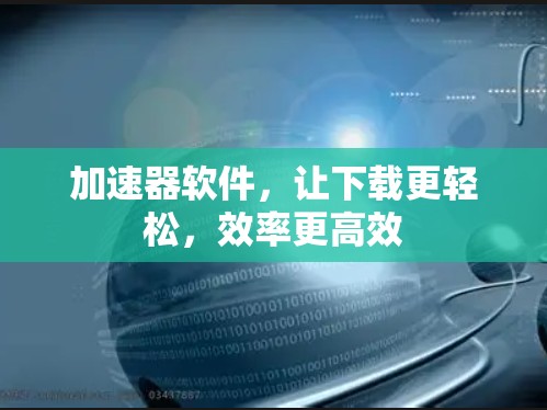加速器软件，让下载更轻松，效率更高效