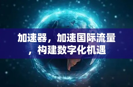 加速器,加速国际流量,构建数字化机遇 加速器,加速国际流量,构建数字化机遇