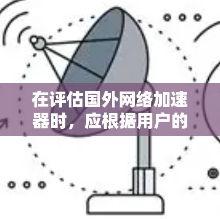 在评估国外网络加速器时,应根据用户的具体需求、预算和使用场景来选择最适合的工具。以下是对几个主要选项的整理和推荐 在评估国外网络加速器时,应根据用户的具体需求、预算和使用场景来选择最适合的工具。以下是对几个主要选项的整理和推荐