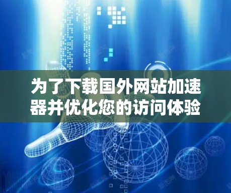 为了下载国外网站加速器并优化您的访问体验，以下是一些步骤和建议