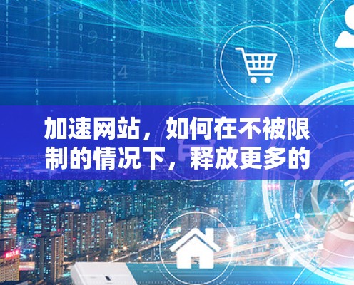 加速网站,如何在不被限制的情况下,释放更多的流量 加速网站,如何在不被限制的情况下,释放更多的流量