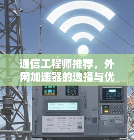 通信工程师推荐，外网加速器的选择与优化技巧